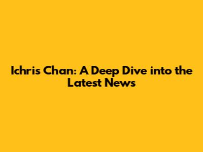 Ichris Chan: A Deep Dive into the Latest News