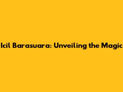 Icil Barasuara: Unveiling the Magic