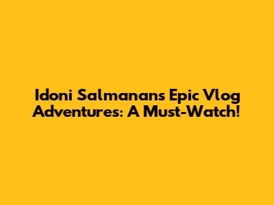 Idoni Salmanan's Epic Vlog Adventures: A Must-Watch!