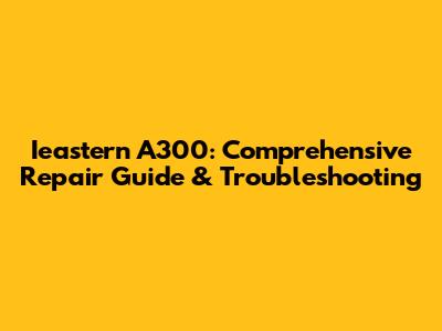 Ieastern A300: Comprehensive Repair Guide & Troubleshooting