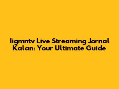 Iigmntv Live Streaming Jornal Kalan: Your Ultimate Guide