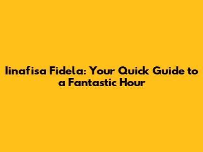 Iinafisa Fidela: Your Quick Guide to a Fantastic Hour