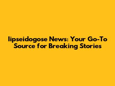 Iipseidogose News: Your Go-To Source for Breaking Stories