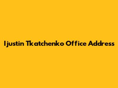 Ijustin Tkatchenko Office Address