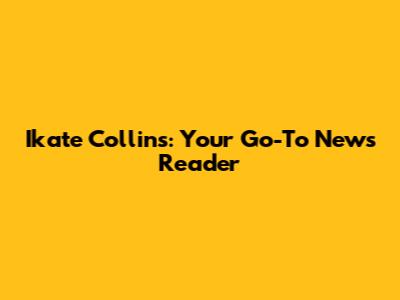 Ikate Collins: Your Go-To News Reader