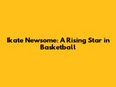 Ikate Newsome: A Rising Star in Basketball