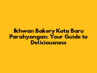Ikhwan Bakery Kota Baru Parahyangan: Your Guide to Deliciousness