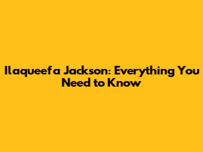 Ilaqueefa Jackson: Everything You Need to Know