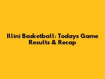 Illini Basketball: Today's Game Results & Recap