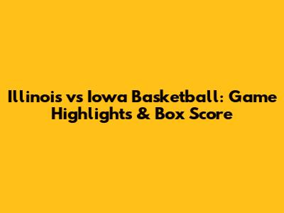 Illinois vs Iowa Basketball: Game Highlights & Box Score