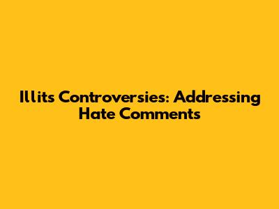 Illit's Controversies: Addressing Hate Comments