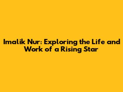 Imalik Nur: Exploring the Life and Work of a Rising Star