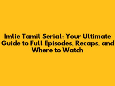 Imlie Tamil Serial: Your Ultimate Guide to Full Episodes, Recaps, and Where to Watch