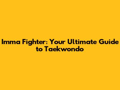 Imma Fighter: Your Ultimate Guide to Taekwondo