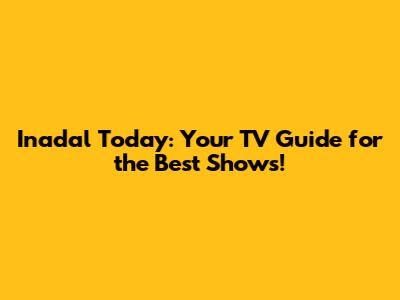Inadal Today: Your TV Guide for the Best Shows!