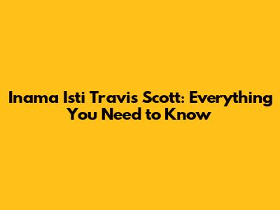 Inama Isti Travis Scott: Everything You Need to Know