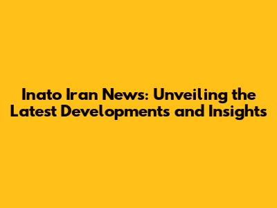 Inato Iran News: Unveiling the Latest Developments and Insights