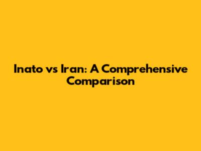 Inato vs Iran: A Comprehensive Comparison