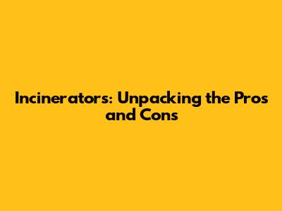 Incinerators: Unpacking the Pros and Cons