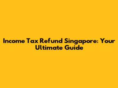 Income Tax Refund Singapore: Your Ultimate Guide