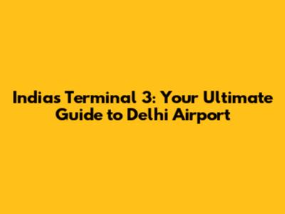 India's Terminal 3: Your Ultimate Guide to Delhi Airport