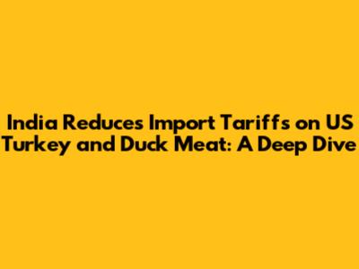 India Reduces Import Tariffs on US Turkey and Duck Meat: A Deep Dive