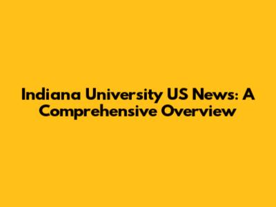 Indiana University US News: A Comprehensive Overview