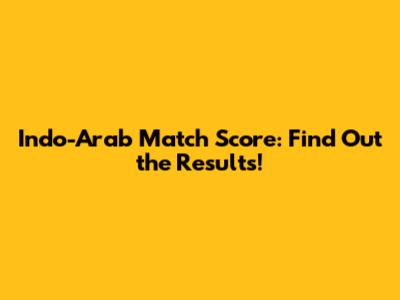 Indo-Arab Match Score: Find Out the Results!