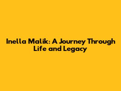 Inella Malik: A Journey Through Life and Legacy