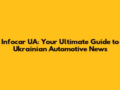Infocar UA: Your Ultimate Guide to Ukrainian Automotive News