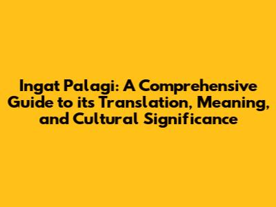 Ingat Palagi: A Comprehensive Guide to its Translation, Meaning, and Cultural Significance