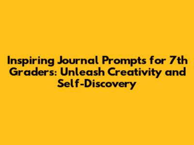 Inspiring Journal Prompts for 7th Graders: Unleash Creativity and Self-Discovery