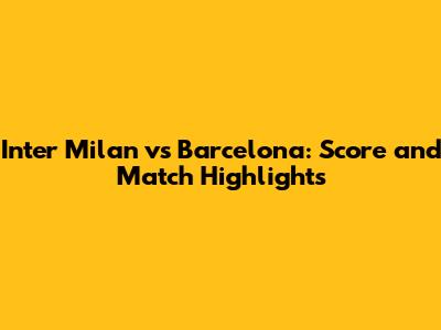 Inter Milan vs Barcelona: Score and Match Highlights