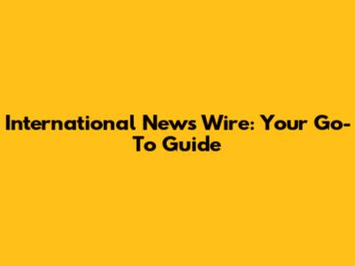 International News Wire: Your Go-To Guide