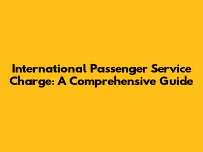 International Passenger Service Charge: A Comprehensive Guide