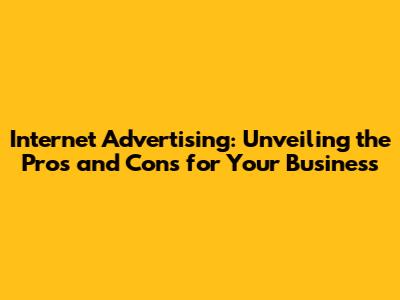 Internet Advertising: Unveiling the Pros and Cons for Your Business