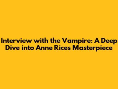 Interview with the Vampire: A Deep Dive into Anne Rice's Masterpiece