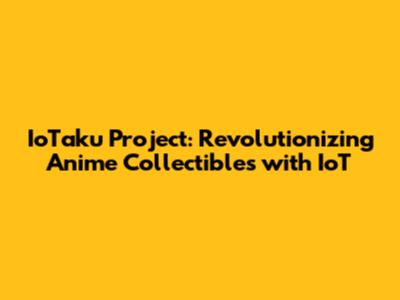 IoTaku Project: Revolutionizing Anime Collectibles with IoT