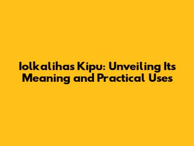 Iolkalihas Kipu: Unveiling Its Meaning and Practical Uses