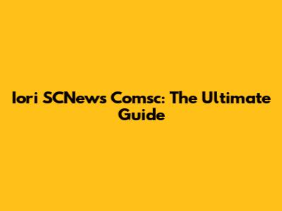 Iori SCNews Comsc: The Ultimate Guide