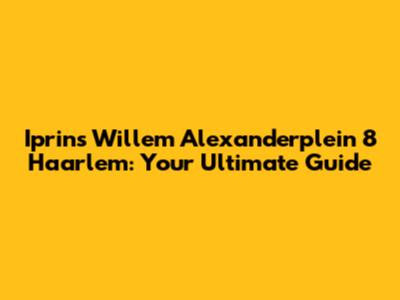 Iprins Willem Alexanderplein 8 Haarlem: Your Ultimate Guide