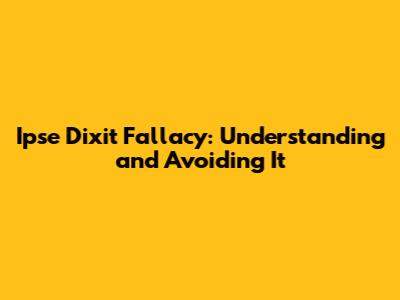 Ipse Dixit Fallacy: Understanding and Avoiding It