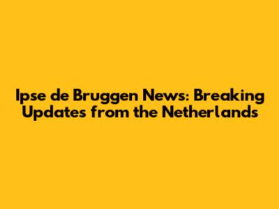 Ipse de Bruggen News: Breaking Updates from the Netherlands