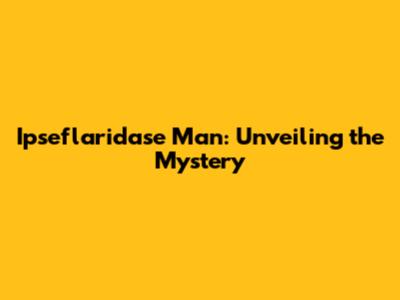 Ipseflaridase Man: Unveiling the Mystery