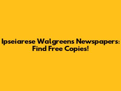Ipseiarese Walgreens Newspapers: Find Free Copies!