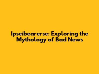 Ipseibearerse: Exploring the Mythology of Bad News