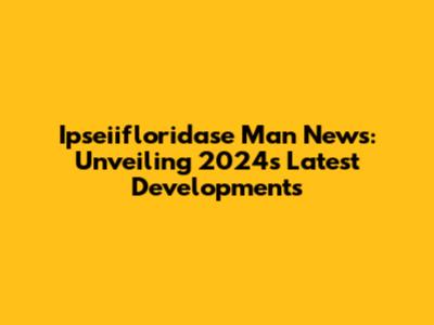 Ipseiifloridase Man News: Unveiling 2024's Latest Developments