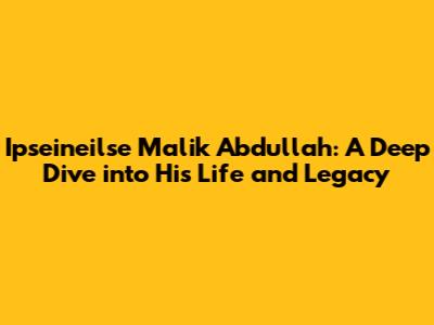 Ipseineilse Malik Abdullah: A Deep Dive into His Life and Legacy