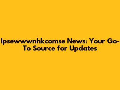 Ipsewwwnhkcomse News: Your Go-To Source for Updates