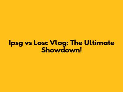 Ipsg vs Losc Vlog: The Ultimate Showdown!